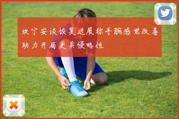 坎宁安谈恢复进展称手腕感觉改善助力开局更具侵略性