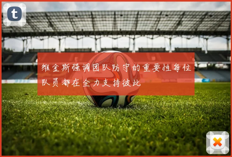 维金斯强调团队防守的重要性每位队员都在全力支持彼此