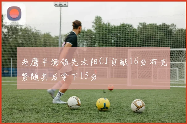 老鹰半场领先太阳CJ贡献16分布克紧随其后拿下15分