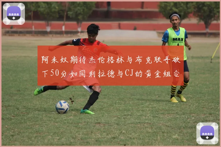 阿米奴期待杰伦格林与布克联手砍下50分如同利拉德与CJ的黄金组合