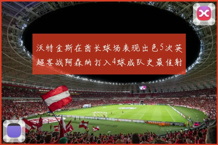 沃特金斯在酋长球场表现出色5次英超客战阿森纳打入4球成队史最佳射手