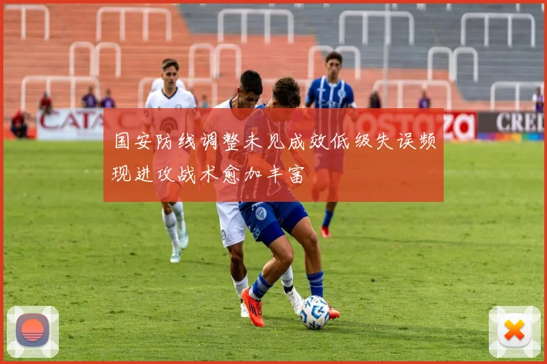 国安防线调整未见成效低级失误频现进攻战术愈加丰富