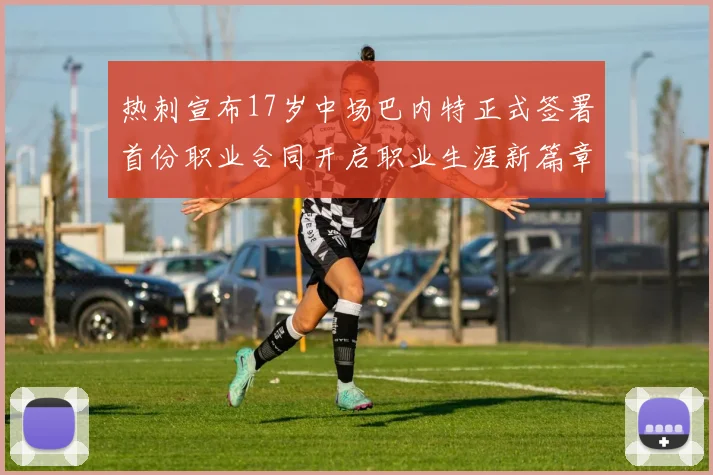 热刺宣布17岁中场巴内特正式签署首份职业合同开启职业生涯新篇章