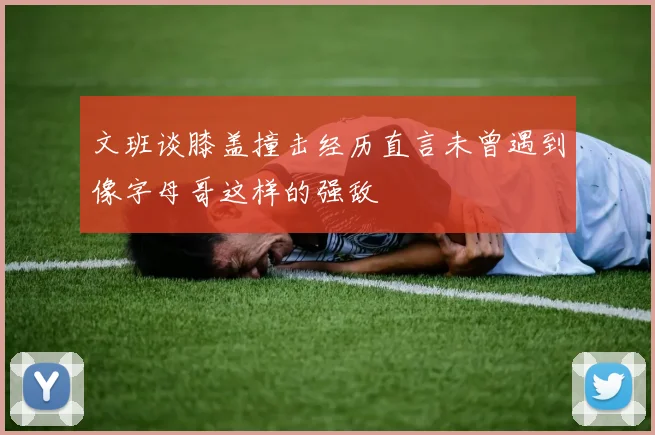 文班谈膝盖撞击经历直言未曾遇到像字母哥这样的强敌