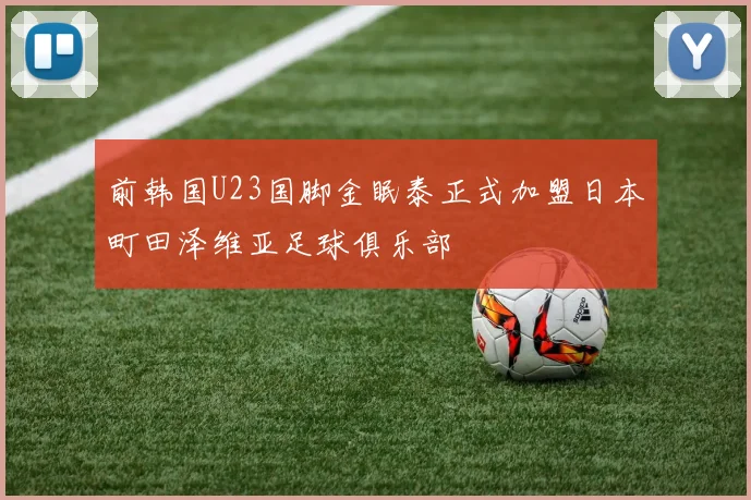前韩国U23国脚金眠泰正式加盟日本町田泽维亚足球俱乐部