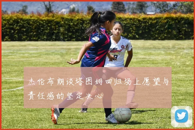 杰伦布朗谈塔图姆回归场上愿望与责任感的坚定决心